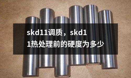 skd11調(diào)質(zhì)，skd11熱處理前的硬度為多少