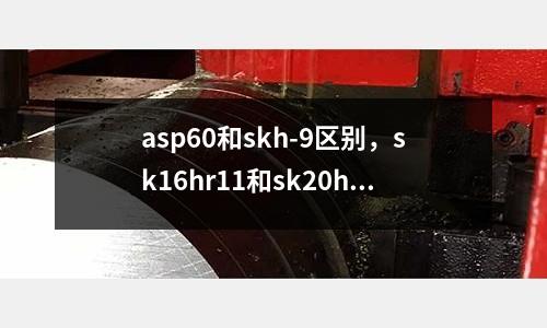 asp60和skh-9區別，sk16hr11和sk20hr11區別