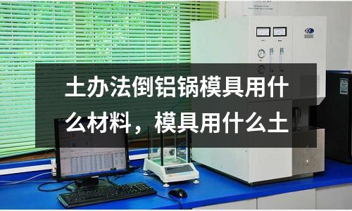 土辦法倒鋁鍋模具用什么材料，模具用什么土