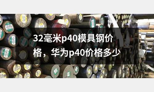32毫米p40模具鋼價格,華為p40價格多少