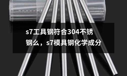 s7工具鋼符合304不銹鋼么，s7模具鋼化學成分