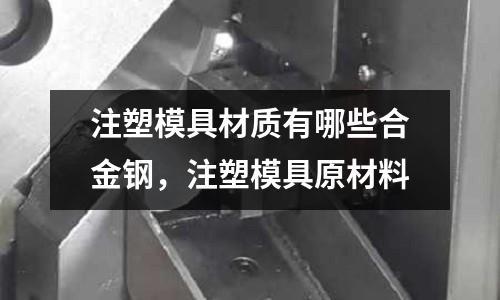 注塑模具材質有哪些合金鋼，注塑模具原材料