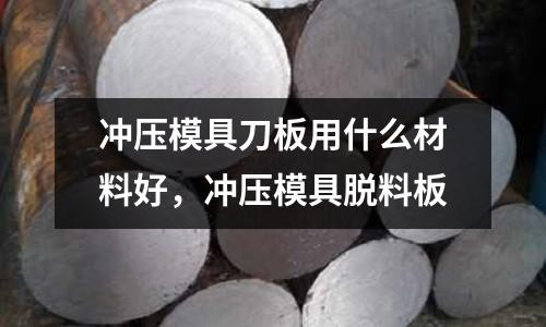 沖壓模具刀板用什么材料好，沖壓模具脫料板