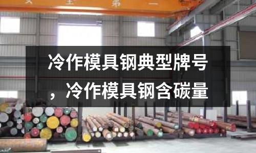 冷作模具鋼典型牌號，冷作模具鋼含碳量