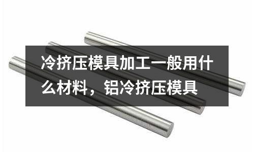 冷擠壓模具加工一般用什么材料，鋁冷擠壓模具
