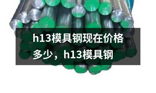 h13模具鋼現在價格多少，h13模具鋼
