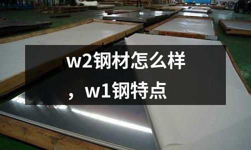 w2鋼材怎么樣，w1鋼特點