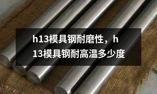 h13模具鋼耐磨性，h13模具鋼耐高溫多少度