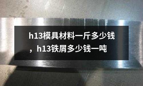 h13模具材料一斤多少錢(qián)，h13鐵屑多少錢(qián)一噸