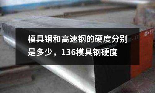模具鋼和高速鋼的硬度分別是多少,136模具鋼硬度
