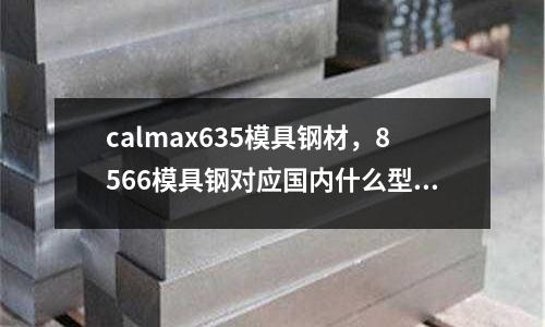 calmax635模具鋼材，8566模具鋼對(duì)應(yīng)國(guó)內(nèi)什么型號(hào)