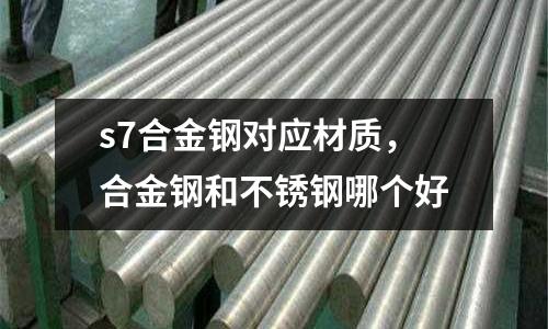 s7合金鋼對(duì)應(yīng)材質(zhì),合金鋼和不銹鋼哪個(gè)好