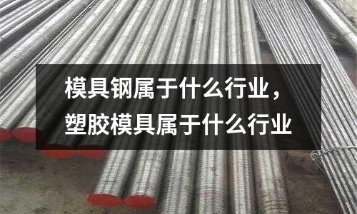 模具鋼屬于什么行業(yè),塑膠模具屬于什么行業(yè)