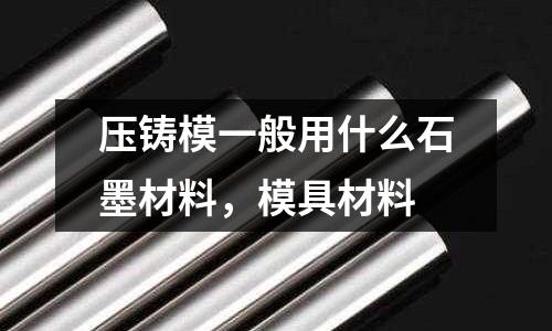 壓鑄模一般用什么石墨材料，模具材料