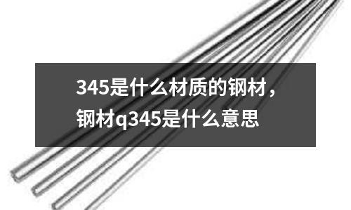 345是什么材質(zhì)的鋼材，鋼材q345是什么意思