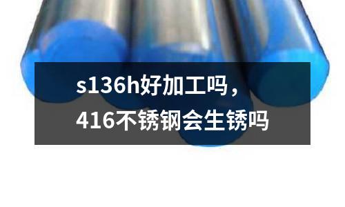 s136h好加工嗎，416不銹鋼會生銹嗎