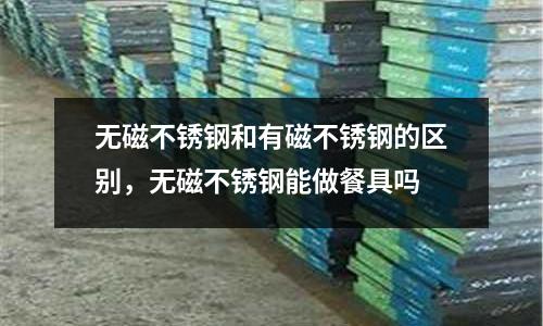 無磁不銹鋼和有磁不銹鋼的區別，無磁不銹鋼能做餐具嗎