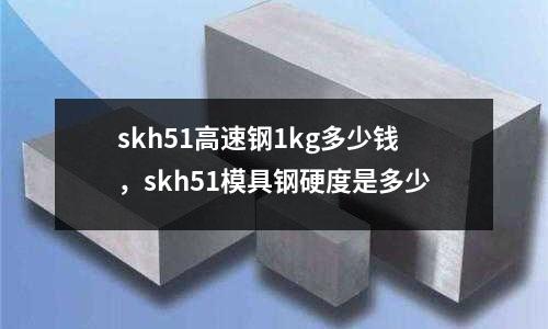 skh51高速鋼1kg多少錢,skh51模具鋼硬度是多少