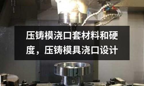 壓鑄模澆口套材料和硬度,壓鑄模具澆口設計