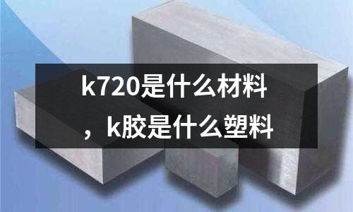 k720是什么材料，k膠是什么塑料