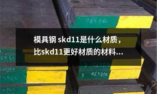 模具鋼 skd11是什么材質(zhì)，比skd11更好材質(zhì)的材料有哪些
