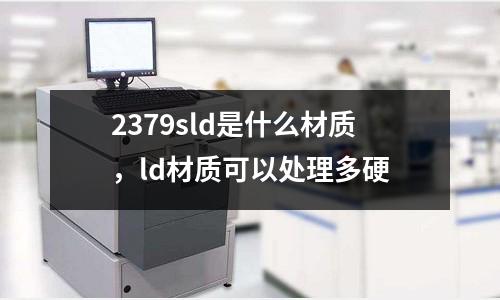 2379sld是什么材質，ld材質可以處理多硬
