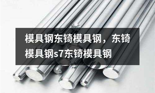 模具鋼東锜模具鋼,東锜模具鋼s7東锜模具鋼