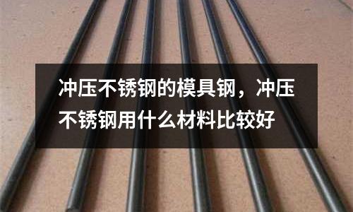 沖壓不銹鋼的模具鋼,沖壓不銹鋼用什么材料比較好