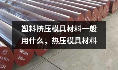 塑料擠壓模具材料一般用什么，熱壓模具材料