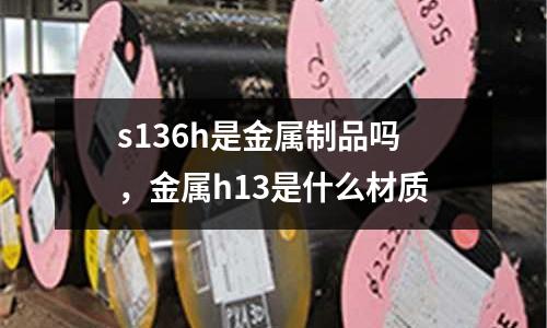 s136h是金屬制品嗎,金屬h13是什么材質(zhì)