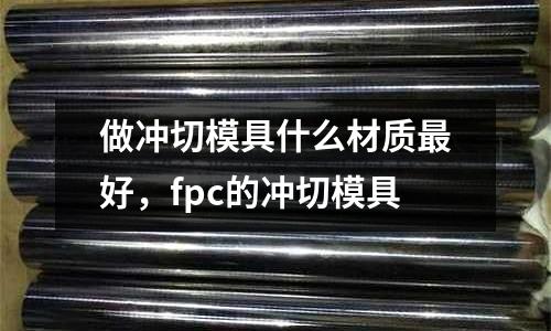 做沖切模具什么材質(zhì)最好,fpc的沖切模具