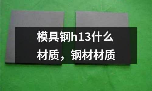 模具鋼h13什么材質，鋼材材質