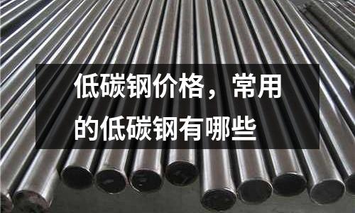 低碳鋼價格,常用的低碳鋼有哪些