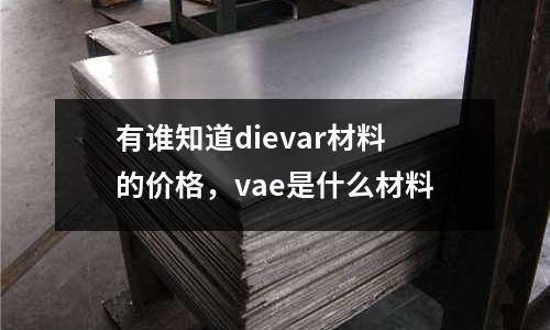 有誰知道dievar材料的價格,vae是什么材料