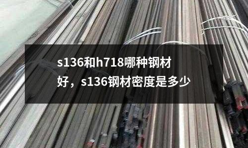 s136和h718哪種鋼材好，s136鋼材密度是多少