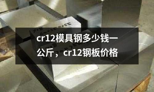 cr12模具鋼多少錢一公斤,cr12鋼板價格