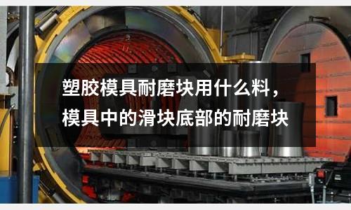 塑膠模具耐磨塊用什么料,模具中的滑塊底部的耐磨塊