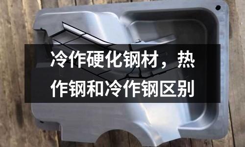 冷作硬化鋼材，熱作鋼和冷作鋼區別