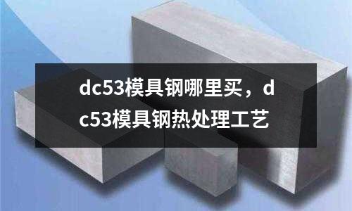 dc53模具鋼哪里買,dc53模具鋼熱處理工藝