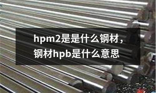 hpm2是是什么鋼材,鋼材hpb是什么意思