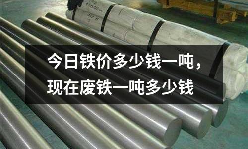 今日鐵價多少錢一噸,現(xiàn)在廢鐵一噸多少錢