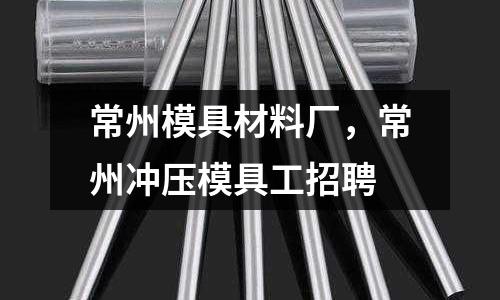 常州模具材料廠，常州沖壓模具工招聘