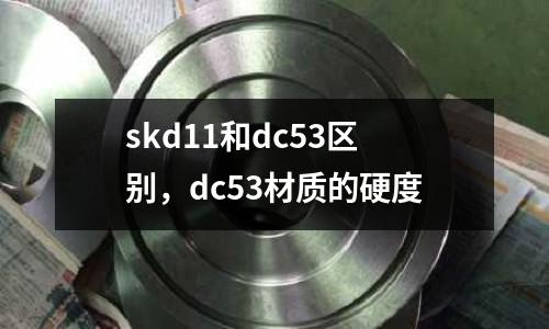 skd11和dc53區別，dc53材質的硬度