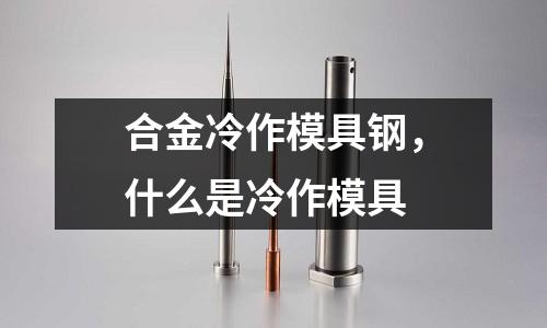 合金冷作模具鋼，什么是冷作模具