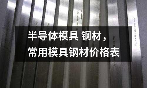 半導(dǎo)體模具 鋼材，常用模具鋼材價(jià)格表