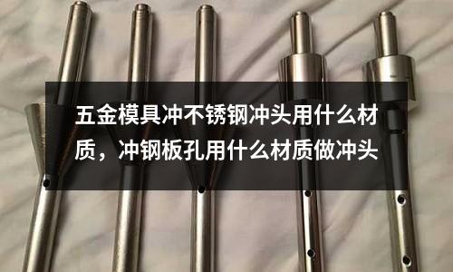 五金模具沖不銹鋼沖頭用什么材質，沖鋼板孔用什么材質做沖頭