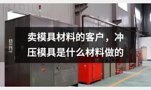 賣模具材料的客戶,沖壓模具是什么材料做的