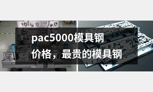 pac5000模具鋼價(jià)格，最貴的模具鋼