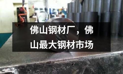 佛山鋼材廠，佛山最大鋼材市場