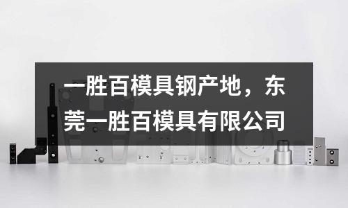 一勝百模具鋼產(chǎn)地，東莞一勝百模具有限公司